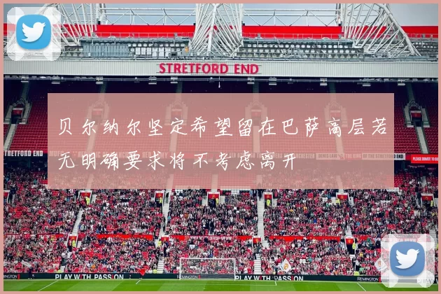 贝尔纳尔坚定希望留在巴萨高层若无明确要求将不考虑离开