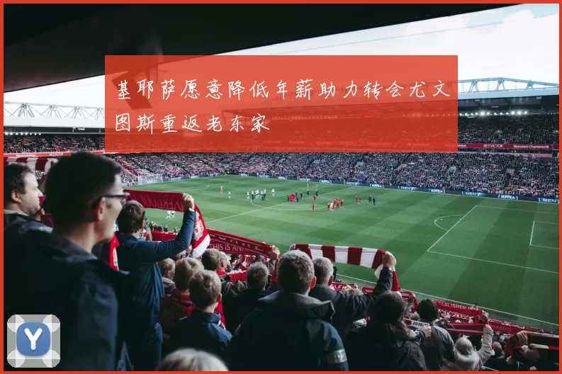 基耶萨愿意降低年薪助力转会尤文图斯重返老东家