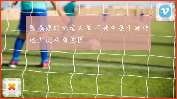 陈戌源对记者文章不满中层干部传达少说两句意图