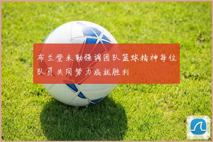 布兰登米勒强调团队篮球精神每位队员共同努力成就胜利