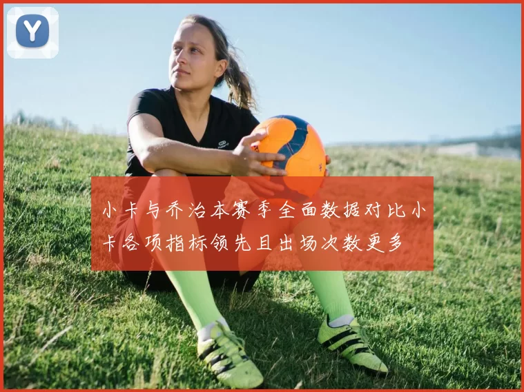 小卡与乔治本赛季全面数据对比小卡各项指标领先且出场次数更多