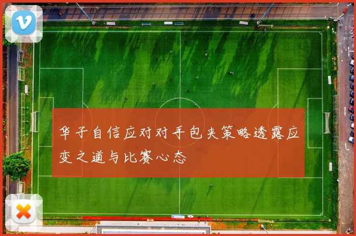华子自信应对对手包夹策略透露应变之道与比赛心态