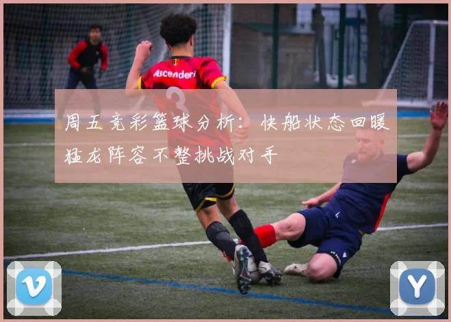 周五竞彩篮球分析：快船状态回暖猛龙阵容不整挑战对手