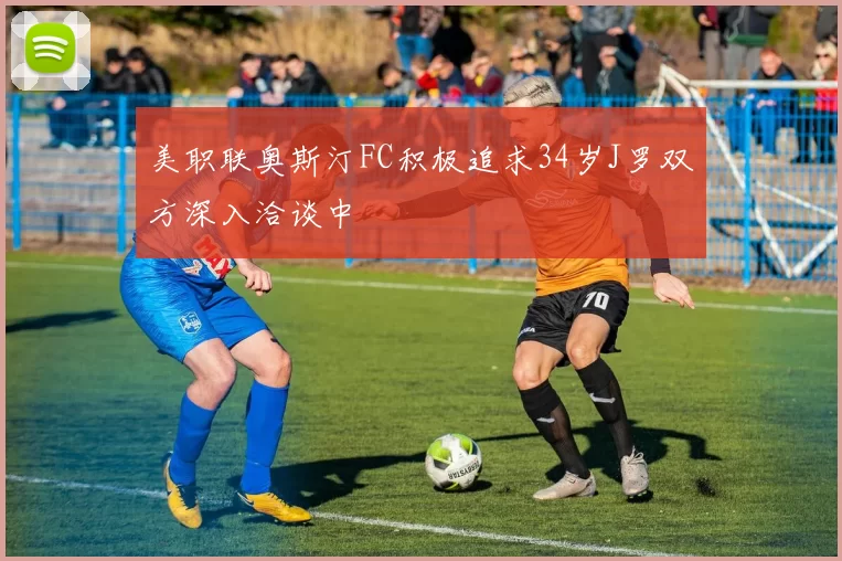 美职联奥斯汀FC积极追求34岁J罗双方深入洽谈中