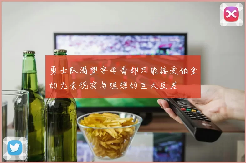 勇士队渴望字母哥却只能接受铂金的无奈现实与理想的巨大反差