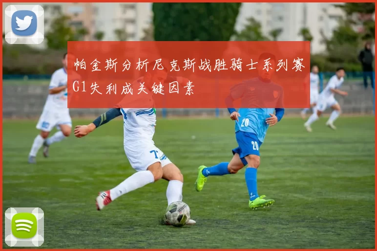 帕金斯分析尼克斯战胜骑士系列赛G1失利成关键因素