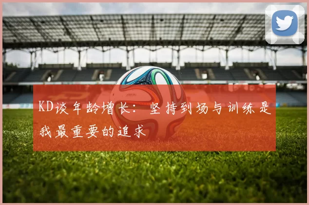 KD谈年龄增长：坚持到场与训练是我最重要的追求
